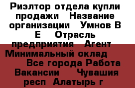 Риэлтор отдела купли-продажи › Название организации ­ Умнов В.Е. › Отрасль предприятия ­ Агент › Минимальный оклад ­ 60 000 - Все города Работа » Вакансии   . Чувашия респ.,Алатырь г.